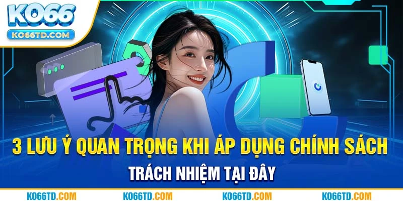 3 lưu ý quan trọng khi áp dụng chính sách trách nhiệm tại đây 