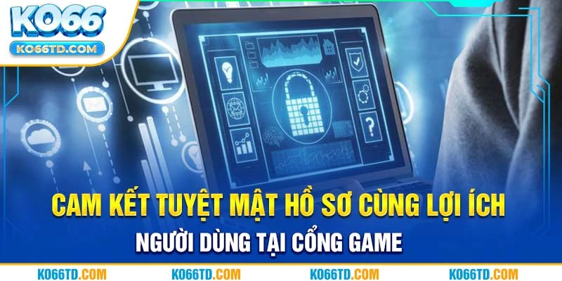 Cam kết tuyệt mật hồ sơ cùng lợi ích người dùng tại cổng game 