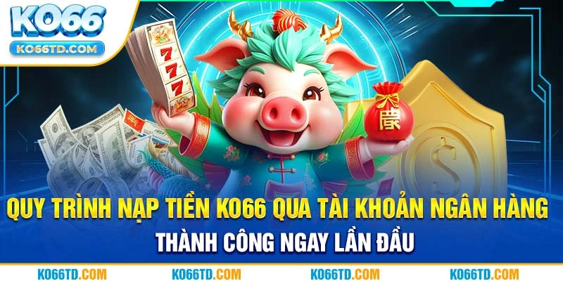 Quy trình nạp tiền Ko66 qua tài khoản ngân hàng thành công ngay lần đầu 