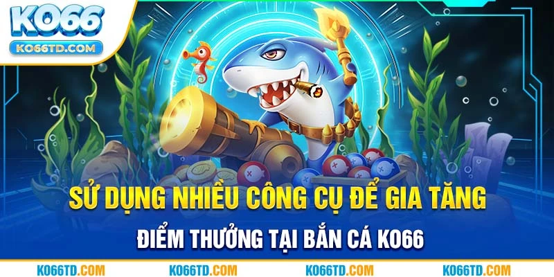 Sử dụng nhiều công cụ để gia tăng điểm thưởng tại bắn cá Ko66 